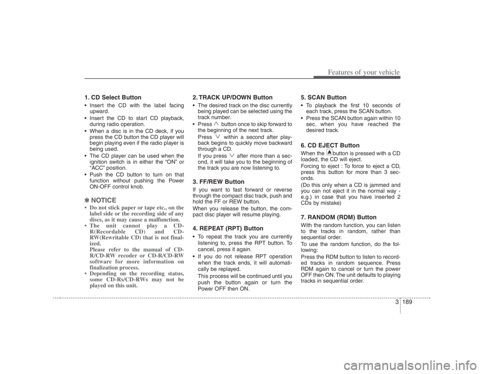 HYUNDAI ENTOURAGE 2007 Owners Manual 3189
Features of your vehicle
1. CD Select Button Insert the CD with the label facing
upward.
Insert the CD to start CD playback,
during radio operation.
When a disc is in the CD deck, if you
pre HYUNDAI ENTOURAGE 2007 Owners Manual 3189
Features of your vehicle
1. CD Select Button Insert the CD with the label facing
upward.
Insert the CD to start CD playback,
during radio operation.
When a disc is in the CD deck, if you
pre
