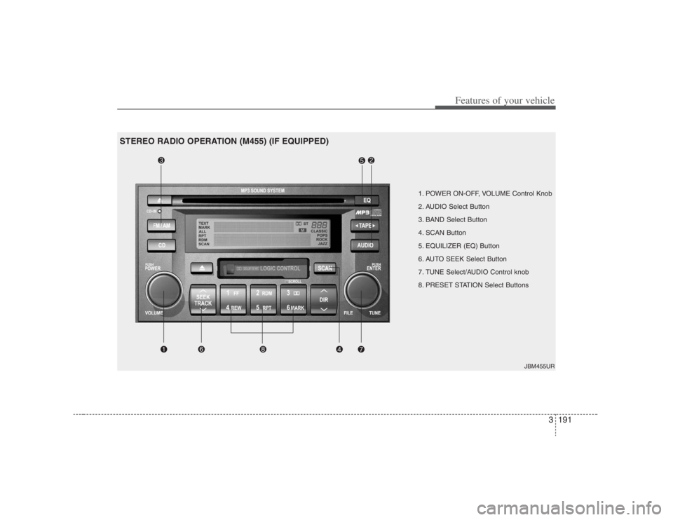 HYUNDAI ENTOURAGE 2007 Owners Manual 3191
Features of your vehicle
1. POWER ON-OFF, VOLUME Control Knob
2. AUDIO Select Button
3. BAND Select Button
4. SCAN Button
5. EQUILIZER (EQ) Button
6. AUTO SEEK Select Button
7. TUNE Select/AUDIO HYUNDAI ENTOURAGE 2007 Owners Manual 3191
Features of your vehicle
1. POWER ON-OFF, VOLUME Control Knob
2. AUDIO Select Button
3. BAND Select Button
4. SCAN Button
5. EQUILIZER (EQ) Button
6. AUTO SEEK Select Button
7. TUNE Select/AUDIO