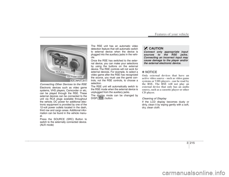 HYUNDAI ENTOURAGE 2007 Owners Manual 3215
Features of your vehicle
Connecting Other Devices to the RSEElectronic devices such as video game
systems, VHS players, Camcorder or etc,
can be played through the RSE. These
external devices can HYUNDAI ENTOURAGE 2007 Owners Manual 3215
Features of your vehicle
Connecting Other Devices to the RSEElectronic devices such as video game
systems, VHS players, Camcorder or etc,
can be played through the RSE. These
external devices can