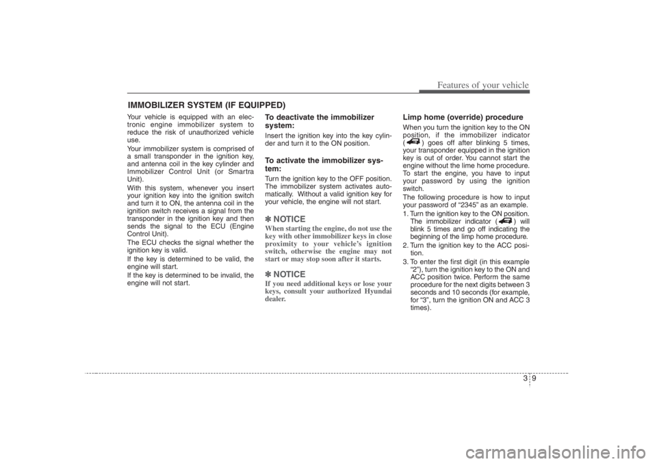 HYUNDAI ENTOURAGE 2007 Owners Manual 39
Features of your vehicle
Your vehicle is equipped with an elec-
tronic engine immobilizer system to
reduce the risk of unauthorized vehicle
use.
Your immobilizer system is comprised of
a small tran