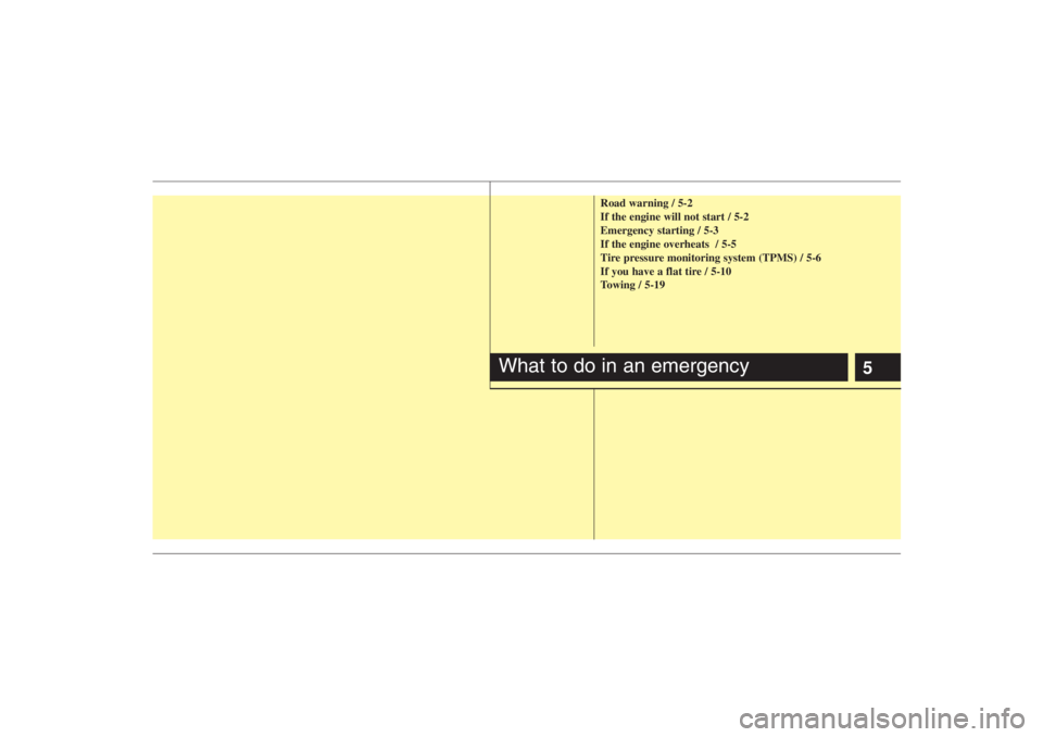 HYUNDAI ENTOURAGE 2007 Owners Manual 5
Road warning / 5-2
If the engine will not start / 5-2
Emergency starting / 5-3
If the engine overheats / 5-5
Tire pressure monitoring system (TPMS) / 5-6
If you have a flat tire / 5-10
Towing / 5-1 HYUNDAI ENTOURAGE 2007 Owners Manual 5
Road warning / 5-2
If the engine will not start / 5-2
Emergency starting / 5-3
If the engine overheats / 5-5
Tire pressure monitoring system (TPMS) / 5-6
If you have a flat tire / 5-10
Towing / 5-1