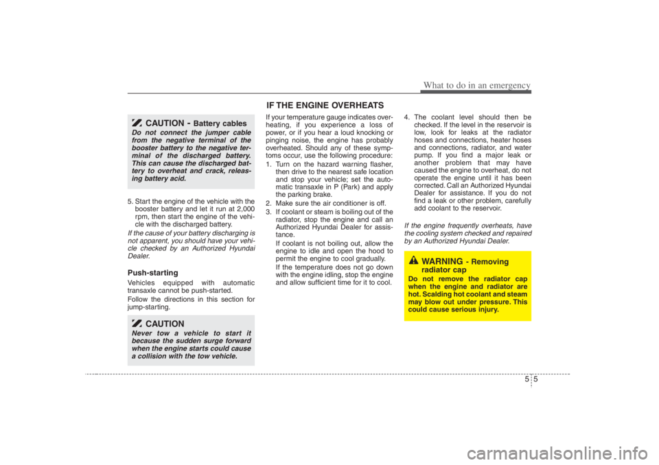 HYUNDAI ENTOURAGE 2007  Owners Manual 55
What to do in an emergency
5. Start the engine of the vehicle with the
booster battery and let it run at 2,000
rpm, then start the engine of the vehi-
cle with the discharged battery.If the cause o