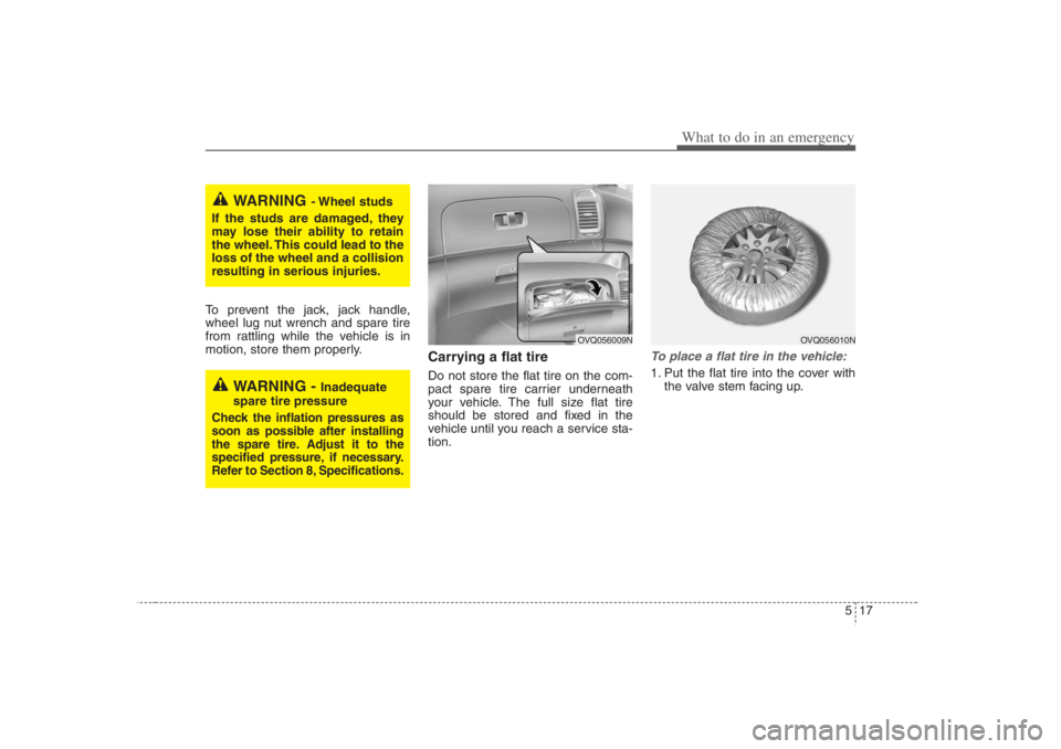 HYUNDAI ENTOURAGE 2007 Owners Manual 517
What to do in an emergency
To prevent the jack, jack handle,
wheel lug nut wrench and spare tire
from rattling while the vehicle is in
motion, store them properly.
Carrying a flat tireDo not store HYUNDAI ENTOURAGE 2007 Owners Manual 517
What to do in an emergency
To prevent the jack, jack handle,
wheel lug nut wrench and spare tire
from rattling while the vehicle is in
motion, store them properly.
Carrying a flat tireDo not store