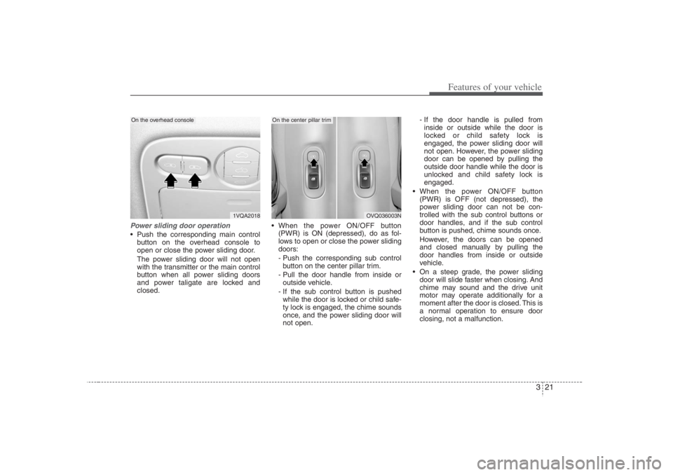 HYUNDAI ENTOURAGE 2007 Owners Guide 321
Features of your vehicle
Power sliding door operation Push the corresponding main control
button on the overhead console to
open or close the power sliding door.
The power sliding door will not o