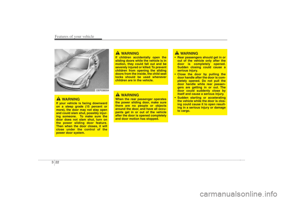HYUNDAI ENTOURAGE 2007 Owners Guide Features of your vehicle22 3
OEP036004
WARNING
If your vehicle is facing downward
on a steep grade (15 percent or
more), the door may not stay open
and could slam shut, possibly injur-
ing someone. To