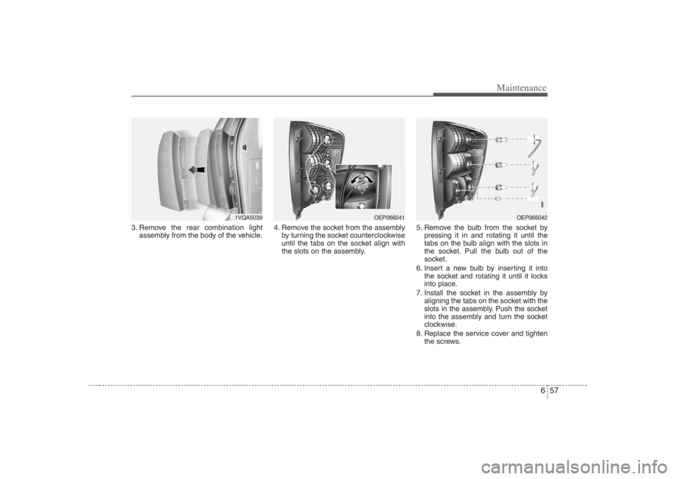 HYUNDAI ENTOURAGE 2007 Owners Manual 657
Maintenance
3. Remove the rear combination light
assembly from the body of the vehicle.4. Remove the socket from the assembly
by turning the socket counterclockwise
until the tabs on the socket al HYUNDAI ENTOURAGE 2007 Owners Manual 657
Maintenance
3. Remove the rear combination light
assembly from the body of the vehicle.4. Remove the socket from the assembly
by turning the socket counterclockwise
until the tabs on the socket al