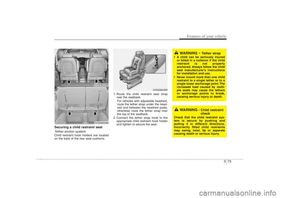 HYUNDAI ENTOURAGE 2007 Manual Online 373
Features of your vehicle
Securing a child restraint seat Tether anchor system Child restraint hook holders are located
on the back of the rear seat cushions.1. Route the child restraint seat strap HYUNDAI ENTOURAGE 2007 Manual Online 373
Features of your vehicle
Securing a child restraint seat Tether anchor system Child restraint hook holders are located
on the back of the rear seat cushions.1. Route the child restraint seat strap