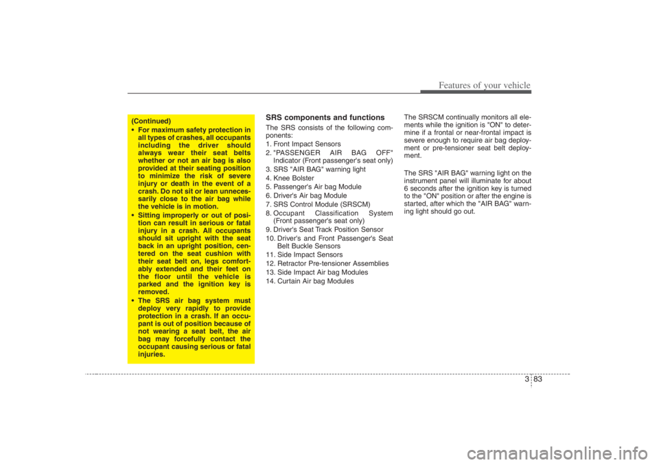 HYUNDAI ENTOURAGE 2007 Owners Manual 383
Features of your vehicle
SRS components and functionsThe SRS consists of the following com-
ponents:
1. Front Impact Sensors
2. "PASSENGER AIR BAG OFF"
Indicator (Front passengers seat only)
3. S HYUNDAI ENTOURAGE 2007 Owners Manual 383
Features of your vehicle
SRS components and functionsThe SRS consists of the following com-
ponents:
1. Front Impact Sensors
2. "PASSENGER AIR BAG OFF"
Indicator (Front passengers seat only)
3. S