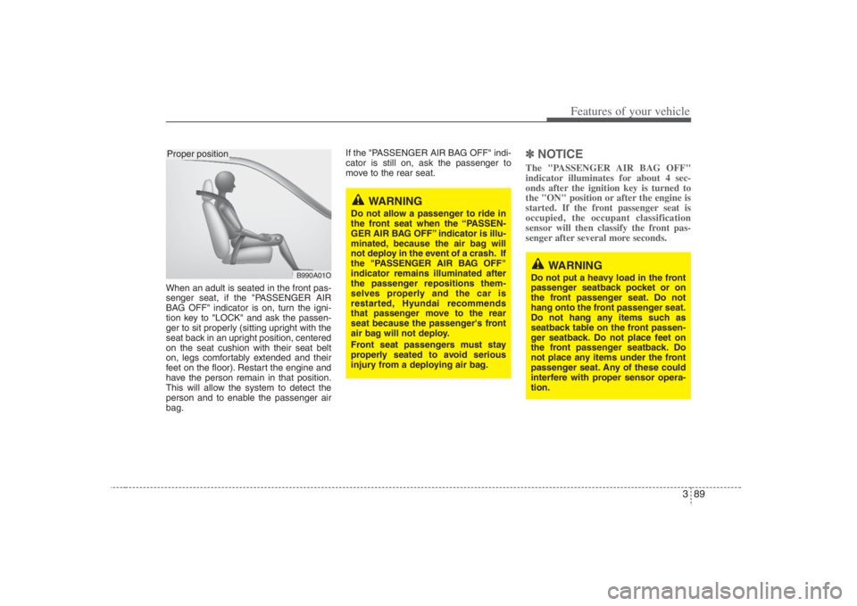 HYUNDAI ENTOURAGE 2008 Owners Manual 389
Features of your vehicle
When an adult is seated in the front pas-
senger seat, if the "PASSENGER AIR
BAG OFF" indicator is on, turn the igni-
tion key to "LOCK" and ask the passen-
ger to sit pro HYUNDAI ENTOURAGE 2008 Owners Manual 389
Features of your vehicle
When an adult is seated in the front pas-
senger seat, if the "PASSENGER AIR
BAG OFF" indicator is on, turn the igni-
tion key to "LOCK" and ask the passen-
ger to sit pro