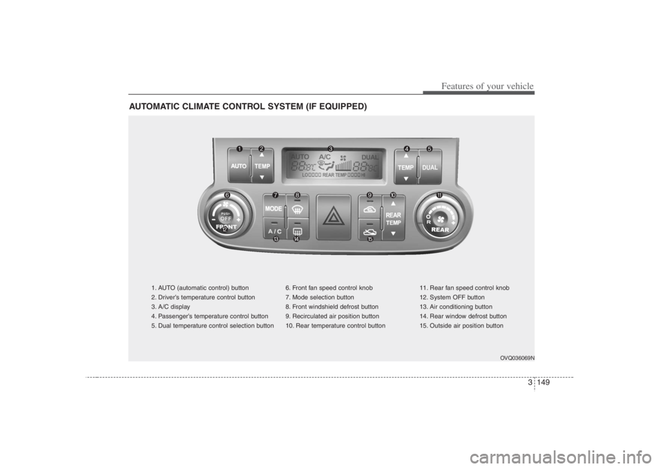 HYUNDAI ENTOURAGE 2008 Owners Manual 3 149
Features of your vehicle
AUTOMATIC CLIMATE CONTROL SYSTEM (IF EQUIPPED)
1. AUTO (automatic control) button
2. Driver’s temperature control button
3. A/C display
4. Passenger’s temperature co HYUNDAI ENTOURAGE 2008 Owners Manual 3 149
Features of your vehicle
AUTOMATIC CLIMATE CONTROL SYSTEM (IF EQUIPPED)
1. AUTO (automatic control) button
2. Driver’s temperature control button
3. A/C display
4. Passenger’s temperature co