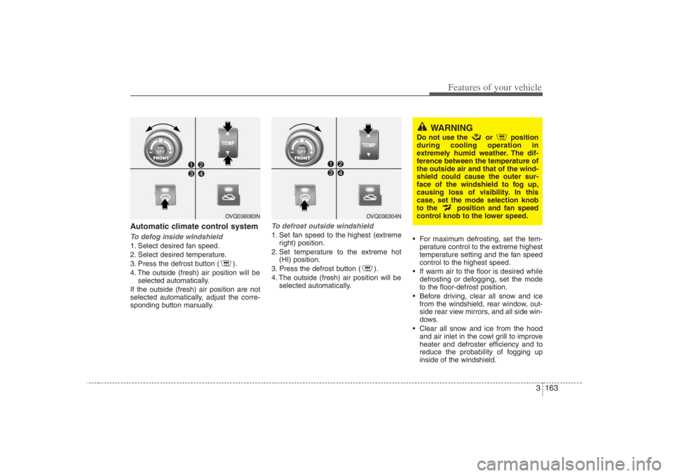 HYUNDAI ENTOURAGE 2008 Owners Manual 3 163
Features of your vehicle
Automatic climate control systemTo defog inside windshield 1. Select desired fan speed.
2. Select desired temperature.
3. Press the defrost button ( ).
4. The outside ( HYUNDAI ENTOURAGE 2008 Owners Manual 3 163
Features of your vehicle
Automatic climate control systemTo defog inside windshield 1. Select desired fan speed.
2. Select desired temperature.
3. Press the defrost button ( ).
4. The outside (