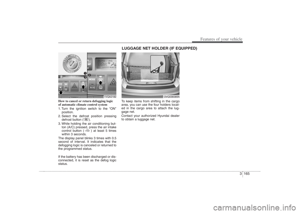 HYUNDAI ENTOURAGE 2008  Owners Manual 3 165
Features of your vehicle
How to cancel or return defogging logic
of automatic climate control system
1. Turn the ignition switch to the “ON”
position.
2. Select the defrost position pressing