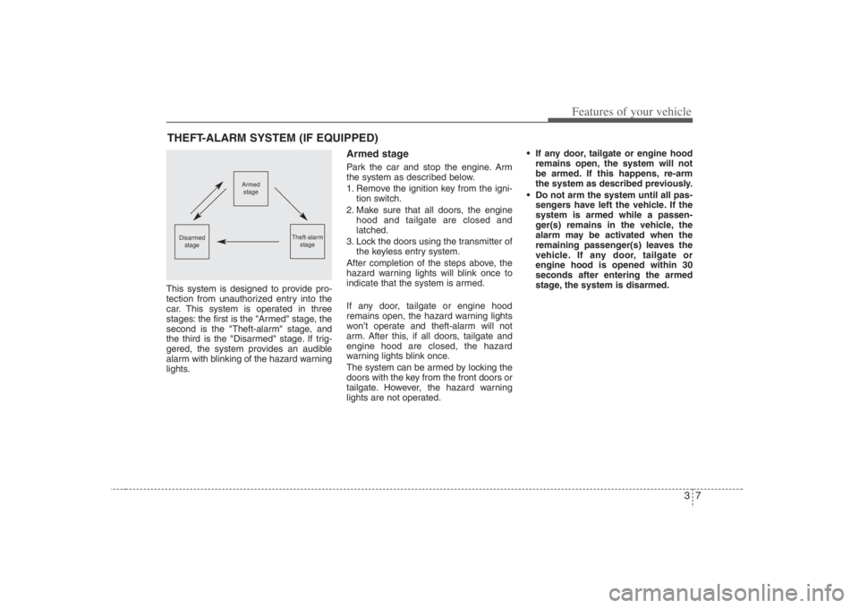 HYUNDAI ENTOURAGE 2008  Owners Manual 37
Features of your vehicle
This system is designed to provide pro-
tection from unauthorized entry into the
car. This system is operated in three
stages: the first is the "Armed" stage, the
second is