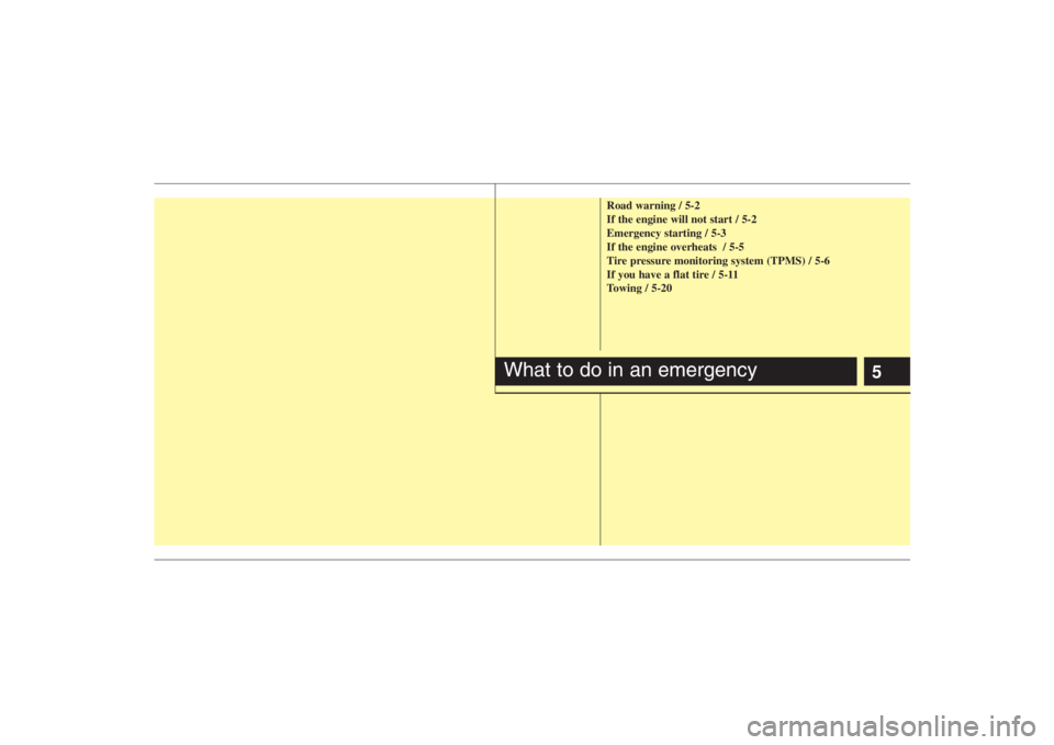 HYUNDAI ENTOURAGE 2008 Owners Manual 5
Road warning / 5-2
If the engine will not start / 5-2
Emergency starting / 5-3
If the engine overheats / 5-5
Tire pressure monitoring system (TPMS) / 5-6
If you have a flat tire / 5-11
Towing / 5-2 HYUNDAI ENTOURAGE 2008 Owners Manual 5
Road warning / 5-2
If the engine will not start / 5-2
Emergency starting / 5-3
If the engine overheats / 5-5
Tire pressure monitoring system (TPMS) / 5-6
If you have a flat tire / 5-11
Towing / 5-2