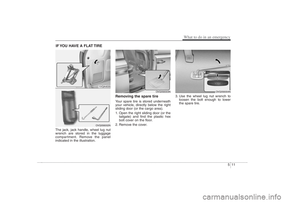 HYUNDAI ENTOURAGE 2008 Owners Manual 511
What to do in an emergency
IF YOU HAVE A FLAT TIRE The jack, jack handle, wheel lug nut
wrench are stored in the luggage
compartment. Remove the panel
indicated in the illustration.
Removing the s HYUNDAI ENTOURAGE 2008 Owners Manual 511
What to do in an emergency
IF YOU HAVE A FLAT TIRE The jack, jack handle, wheel lug nut
wrench are stored in the luggage
compartment. Remove the panel
indicated in the illustration.
Removing the s