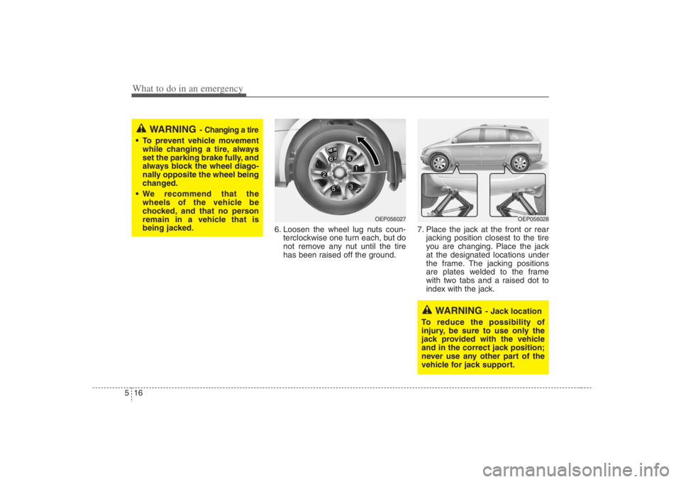 HYUNDAI ENTOURAGE 2008 Owners Manual What to do in an emergency16 5
6. Loosen the wheel lug nuts coun-
terclockwise one turn each, but do
not remove any nut until the tire
has been raised off the ground.7. Place the jack at the front or HYUNDAI ENTOURAGE 2008 Owners Manual What to do in an emergency16 5
6. Loosen the wheel lug nuts coun-
terclockwise one turn each, but do
not remove any nut until the tire
has been raised off the ground.7. Place the jack at the front or