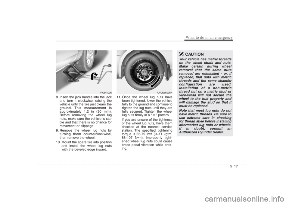 HYUNDAI ENTOURAGE 2008  Owners Manual 517
What to do in an emergency
8. Insert the jack handle into the jack
and turn it clockwise, raising the
vehicle until the tire just clears the
ground. This measurement is
approximately 1.2 in (30 mm