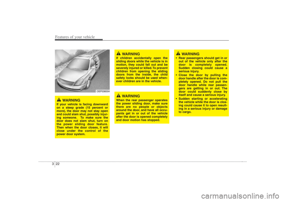 HYUNDAI ENTOURAGE 2008 Owners Guide Features of your vehicle22 3
OEP036004
WARNING
If your vehicle is facing downward
on a steep grade (15 percent or
more), the door may not stay open
and could slam shut, possibly injur-
ing someone. To
