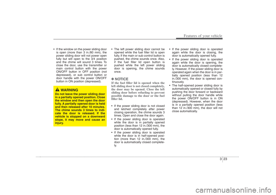 HYUNDAI ENTOURAGE 2008 Owners Guide 323
Features of your vehicle
 If the window on the power sliding door
is open (more than 3 in./80 mm), the
power sliding door will not power open
fully but will open to the 3/4 position
and the chime 