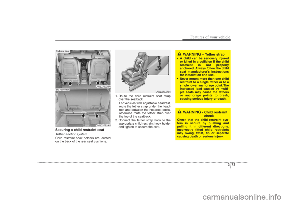 HYUNDAI ENTOURAGE 2008 Manual Online 373
Features of your vehicle
Securing a child restraint seat Tether anchor system Child restraint hook holders are located
on the back of the rear seat cushions.1. Route the child restraint seat strap HYUNDAI ENTOURAGE 2008 Manual Online 373
Features of your vehicle
Securing a child restraint seat Tether anchor system Child restraint hook holders are located
on the back of the rear seat cushions.1. Route the child restraint seat strap