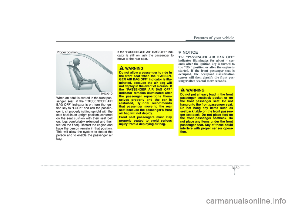 HYUNDAI ENTOURAGE 2009 Owners Manual 389
Features of your vehicle
When an adult is seated in the front pas-
senger seat, if the "PASSENGER AIR
BAG OFF" indicator is on, turn the igni-
tion key to "LOCK" and ask the passen-
ger to sit pro HYUNDAI ENTOURAGE 2009 Owners Manual 389
Features of your vehicle
When an adult is seated in the front pas-
senger seat, if the "PASSENGER AIR
BAG OFF" indicator is on, turn the igni-
tion key to "LOCK" and ask the passen-
ger to sit pro