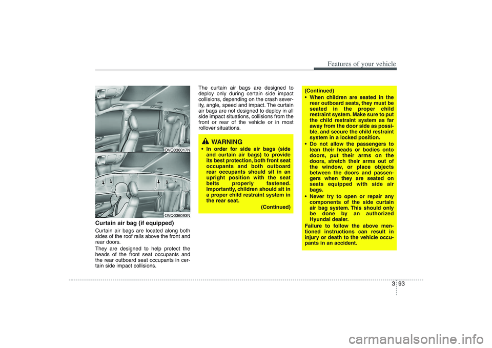 HYUNDAI ENTOURAGE 2009  Owners Manual 393
Features of your vehicle
Curtain air bag (if equipped)Curtain air bags are located along both
sides of the roof rails above the front and
rear doors.
They are designed to help protect the
heads of