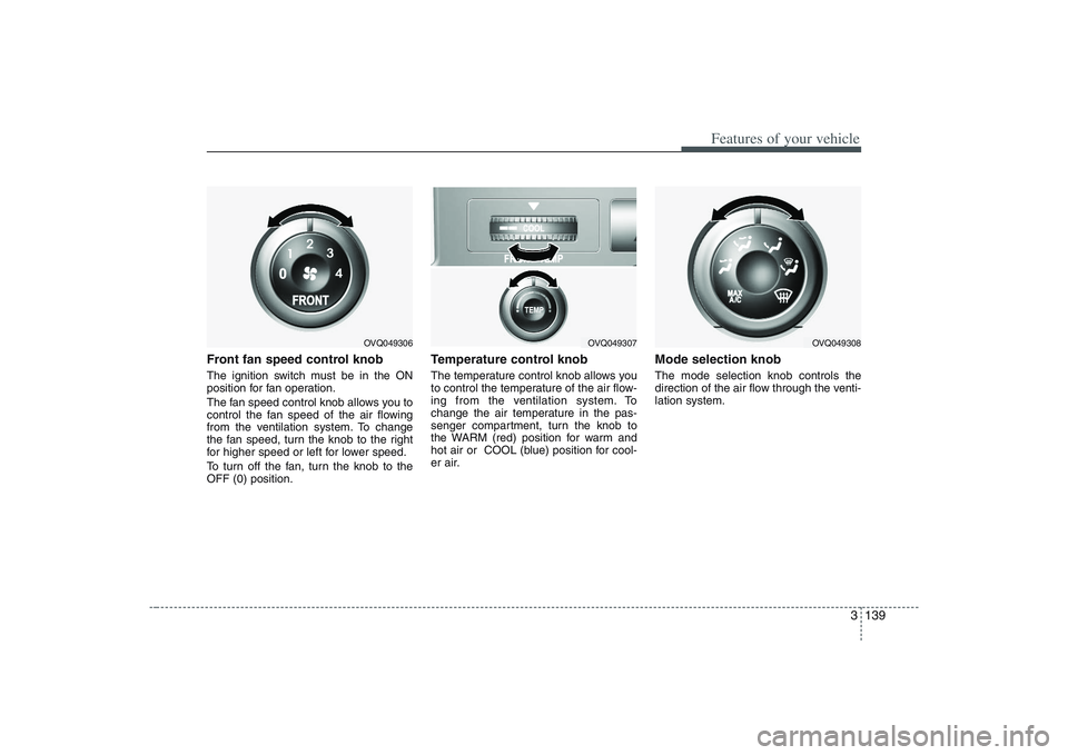 HYUNDAI ENTOURAGE 2009  Owners Manual 3 139
Features of your vehicle
Front fan speed control knob  The ignition switch must be in the ON
position for fan operation.
The fan speed control knob allows you to
control the fan speed of the air