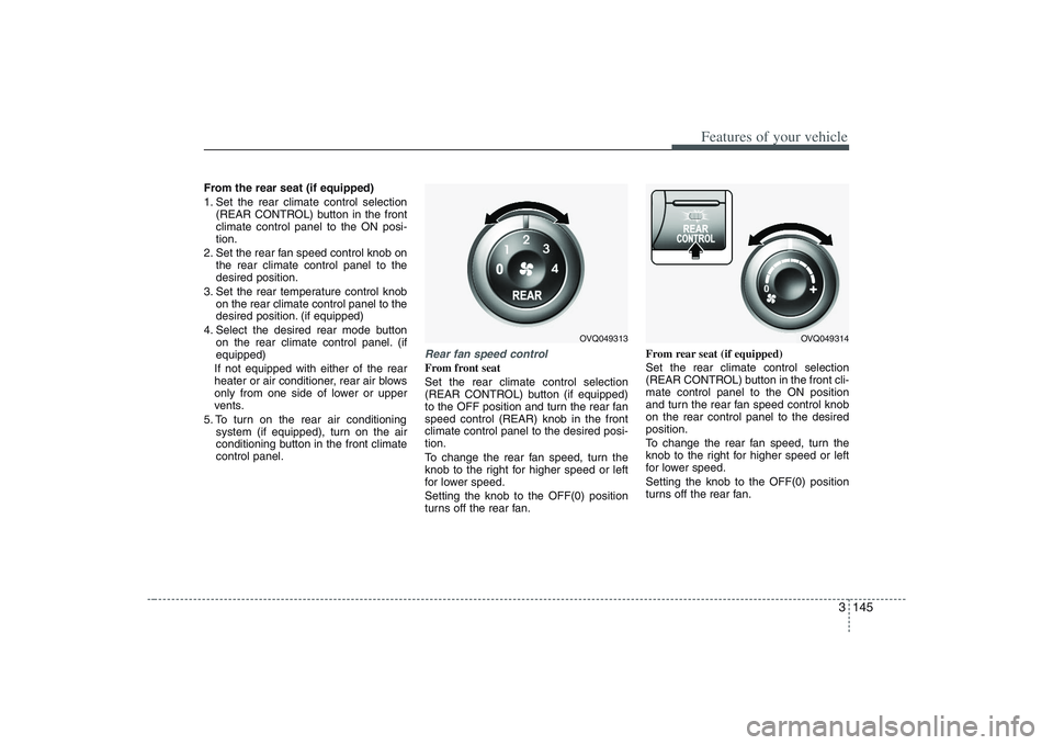HYUNDAI ENTOURAGE 2009 Owners Manual 3 145
Features of your vehicle
From the rear seat (if equipped)
1. Set the rear climate control selection
(REAR CONTROL) button in the front
climate control panel to the ON posi-
tion.
2. Set the rear HYUNDAI ENTOURAGE 2009 Owners Manual 3 145
Features of your vehicle
From the rear seat (if equipped)
1. Set the rear climate control selection
(REAR CONTROL) button in the front
climate control panel to the ON posi-
tion.
2. Set the rear