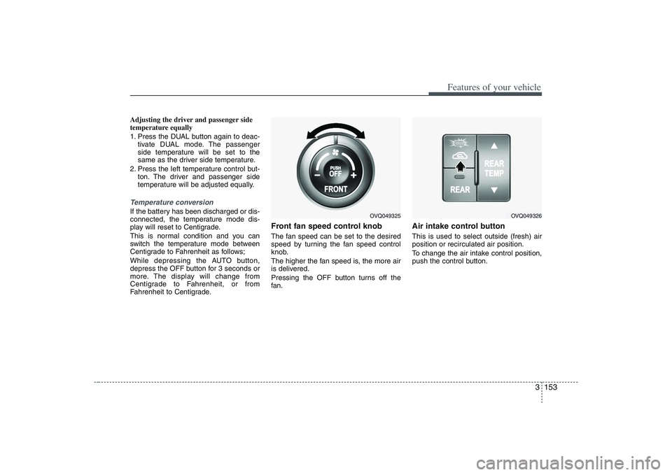 HYUNDAI ENTOURAGE 2009 Owners Manual 3 153
Features of your vehicle
Adjusting the driver and passenger side
temperature equally
1. Press the DUAL button again to deac-
tivate DUAL mode. The passenger
side temperature will be set to the
s HYUNDAI ENTOURAGE 2009 Owners Manual 3 153
Features of your vehicle
Adjusting the driver and passenger side
temperature equally
1. Press the DUAL button again to deac-
tivate DUAL mode. The passenger
side temperature will be set to the
s