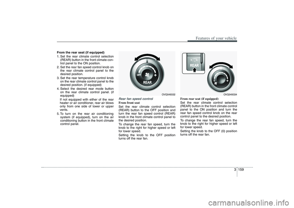 HYUNDAI ENTOURAGE 2009 Owners Manual 3 159
Features of your vehicle
From the rear seat (if equipped)
1. Set the rear climate control selection
(REAR) button in the front climate con-
trol panel to the ON position.
2. Set the rear fan spe HYUNDAI ENTOURAGE 2009 Owners Manual 3 159
Features of your vehicle
From the rear seat (if equipped)
1. Set the rear climate control selection
(REAR) button in the front climate con-
trol panel to the ON position.
2. Set the rear fan spe