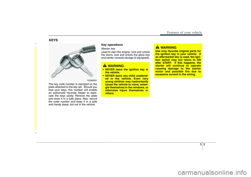 HYUNDAI ENTOURAGE 2009 User Guide 33
Features of your vehicle
The key code number is stamped on the
plate attached to the key set. Should you
lose your keys, this number will enable
an authorized Hyundai Dealer to dupli-
cate the keys