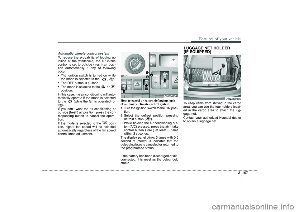 HYUNDAI ENTOURAGE 2009  Owners Manual 3 167
Features of your vehicle
Automatic climate control systemTo reduce the probability of fogging up
inside of the windshield, the air intake
control is set to outside (fresh) air posi-
tion automat
