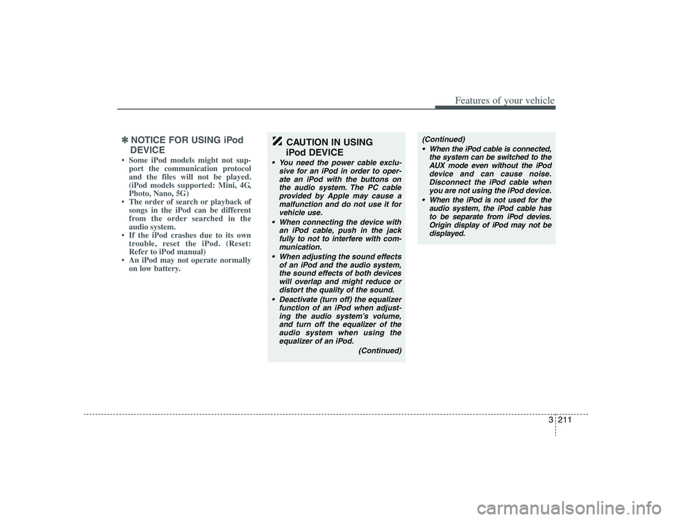 HYUNDAI ENTOURAGE 2009 Owners Manual 3211
Features of your vehicle
✽ ✽
NOTICE FOR USING iPod
DEVICE• Some iPod models might not sup-
port the communication protocol
and the files will not be played.
(iPod models supported: Mini, 4G HYUNDAI ENTOURAGE 2009 Owners Manual 3211
Features of your vehicle
✽ ✽
NOTICE FOR USING iPod
DEVICE• Some iPod models might not sup-
port the communication protocol
and the files will not be played.
(iPod models supported: Mini, 4G