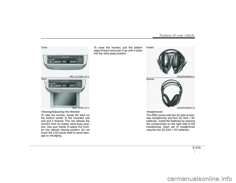 HYUNDAI ENTOURAGE 2009  Owners Manual 3215
Features of your vehicle
Viewing/Adjusting the MonitorTo view the monitor, locate the latch on
the bottom center of the mounted unit
and pull it forward. This will release the
monitor from its lo