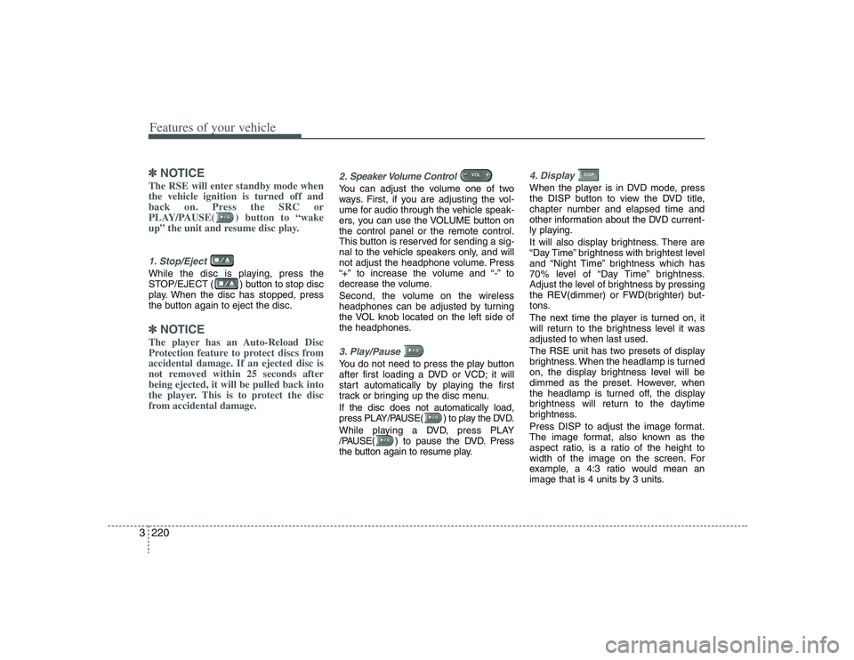 HYUNDAI ENTOURAGE 2009  Owners Manual Features of your vehicle220 3✽
✽
NOTICEThe RSE will enter standby mode when
the vehicle ignition is turned off and
back on. Press the SRC or
PLAY/PAUSE( ) button to “wake
up” the unit and resu