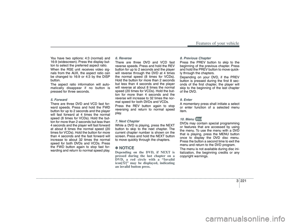 HYUNDAI ENTOURAGE 2009  Owners Manual 3221
Features of your vehicle
You have two options: 4:3 (normal) and
16:9 (widescreen). Press the display but-
ton to select the preferred aspect ratio.
When the RSE unit receives video sig-
nals from
