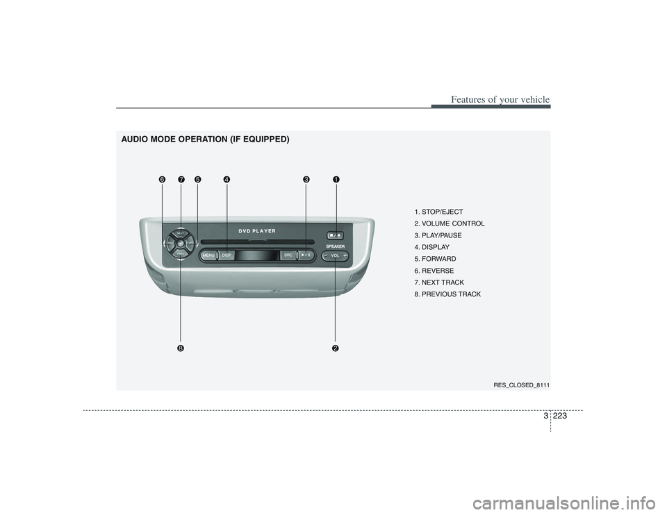 HYUNDAI ENTOURAGE 2009  Owners Manual 3223
Features of your vehicle
AUDIO MODE OPERATION (IF EQUIPPED)
1. STOP/EJECT
2. VOLUME CONTROL 
3. PLAY/PAUSE
4. DISPLAY
5. FORWARD
6. REVERSE
7. NEXT TRACK
8. PREVIOUS TRACK
RES_CLOSED_8111 
