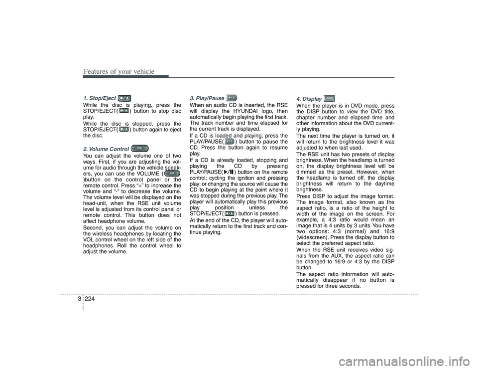 HYUNDAI ENTOURAGE 2009  Owners Manual Features of your vehicle224 31. Stop/Eject While the disc is playing, press the
STOP/EJECT( ) button to stop disc
play.
While the disc is stopped, press the
STOP/EJECT( ) button again to eject
the dis