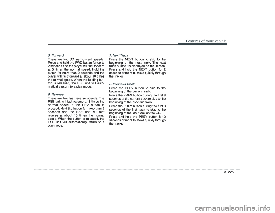 HYUNDAI ENTOURAGE 2009  Owners Manual 3225
Features of your vehicle
5. ForwardThere are two CD fast forward speeds.
Press and hold the FWD button for up to
2 seconds and the player will fast forward
at 3 times the normal speed. Hold the
b