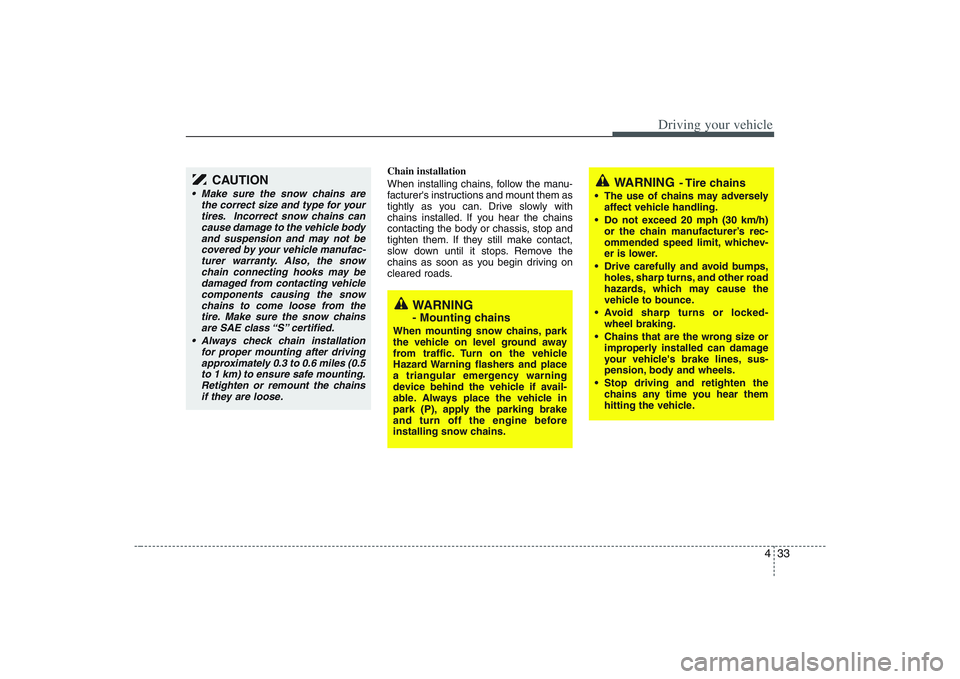 HYUNDAI ENTOURAGE 2009  Owners Manual 433
Driving your vehicle
Chain installation 
When installing chains, follow the manu-
facturers instructions and mount them as
tightly as you can. Drive slowly with
chains installed. If you hear the 
