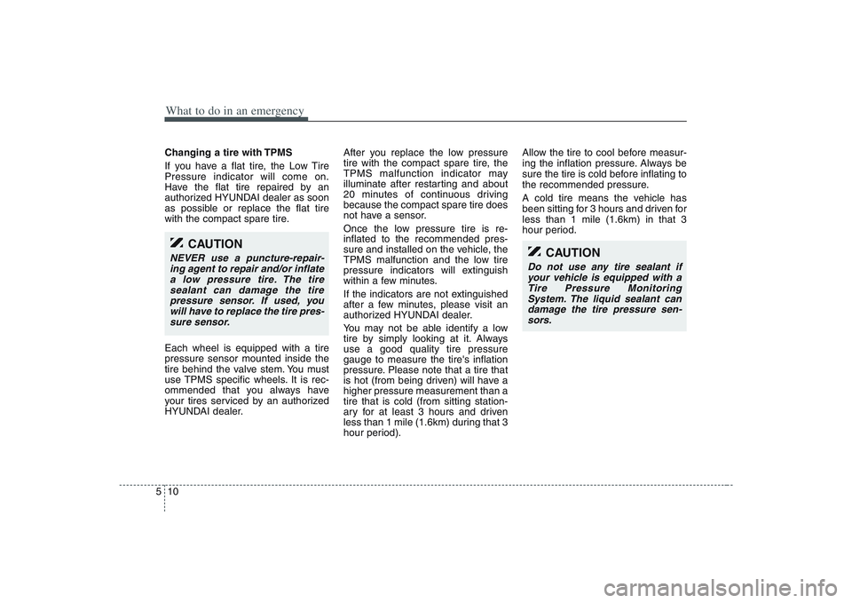 HYUNDAI ENTOURAGE 2009  Owners Manual What to do in an emergency10 5
CAUTION
Do not use any tire sealant if
your vehicle is equipped with a
Tire Pressure Monitoring
System. The liquid sealant can
damage the tire pressure sen-
sors.
Changi