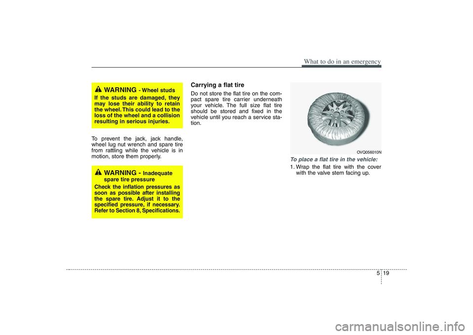 HYUNDAI ENTOURAGE 2009  Owners Manual 519
What to do in an emergency
To prevent the jack, jack handle,
wheel lug nut wrench and spare tire
from rattling while the vehicle is in
motion, store them properly.
Carrying a flat tireDo not store