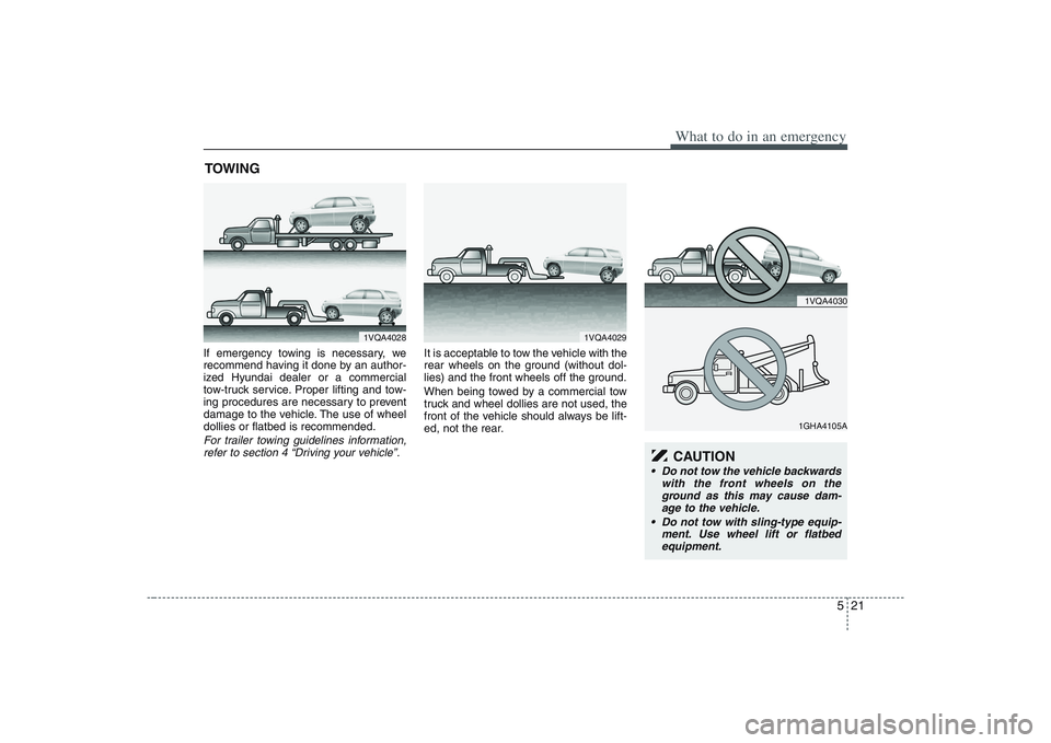 HYUNDAI ENTOURAGE 2009  Owners Manual 521
What to do in an emergency
TOWINGIf emergency towing is necessary, we
recommend having it done by an author-
ized Hyundai dealer or a commercial
tow-truck service. Proper lifting and tow-
ing proc