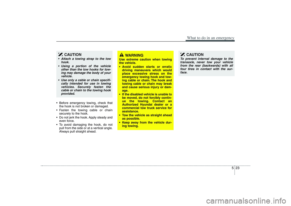 HYUNDAI ENTOURAGE 2009  Owners Manual 523
What to do in an emergency
 Before emergency towing, check that
the hook is not broken or damaged.
 Fasten the towing cable or chain
securely to the hook.
 Do not jerk the hook. Apply steady and
e
