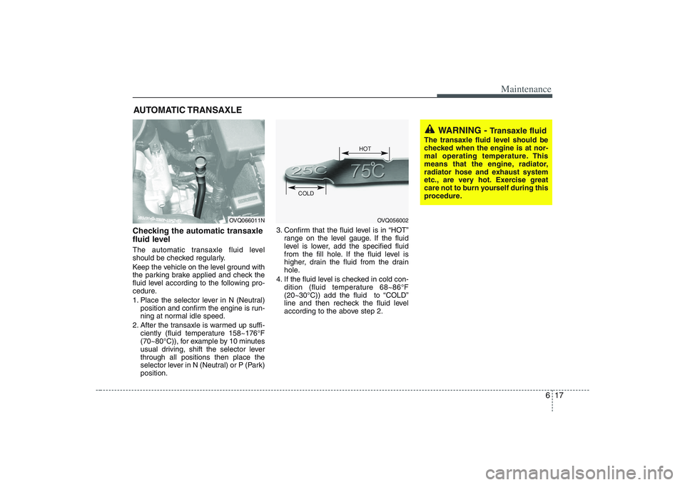 HYUNDAI ENTOURAGE 2009 Owners Manual 617
Maintenance
AUTOMATIC TRANSAXLEChecking the automatic transaxle
fluid level The automatic transaxle fluid level
should be checked regularly.
Keep the vehicle on the level ground with
the parking HYUNDAI ENTOURAGE 2009 Owners Manual 617
Maintenance
AUTOMATIC TRANSAXLEChecking the automatic transaxle
fluid level The automatic transaxle fluid level
should be checked regularly.
Keep the vehicle on the level ground with
the parking