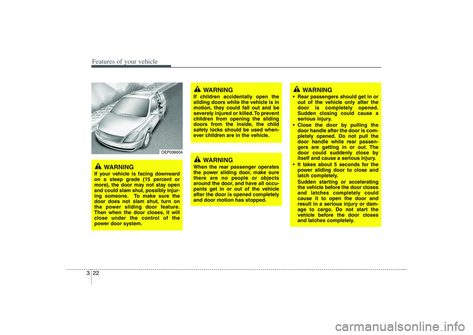 HYUNDAI ENTOURAGE 2009 Owners Guide Features of your vehicle22 3
OEP036004
WARNING
If your vehicle is facing downward
on a steep grade (15 percent or
more), the door may not stay open
and could slam shut, possibly injur-
ing someone. To HYUNDAI ENTOURAGE 2009 Owners Guide Features of your vehicle22 3
OEP036004
WARNING
If your vehicle is facing downward
on a steep grade (15 percent or
more), the door may not stay open
and could slam shut, possibly injur-
ing someone. To