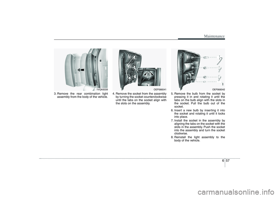 HYUNDAI ENTOURAGE 2009 Owners Manual 657
Maintenance
3. Remove the rear combination light
assembly from the body of the vehicle.4. Remove the socket from the assembly
by turning the socket counterclockwise
until the tabs on the socket al HYUNDAI ENTOURAGE 2009 Owners Manual 657
Maintenance
3. Remove the rear combination light
assembly from the body of the vehicle.4. Remove the socket from the assembly
by turning the socket counterclockwise
until the tabs on the socket al