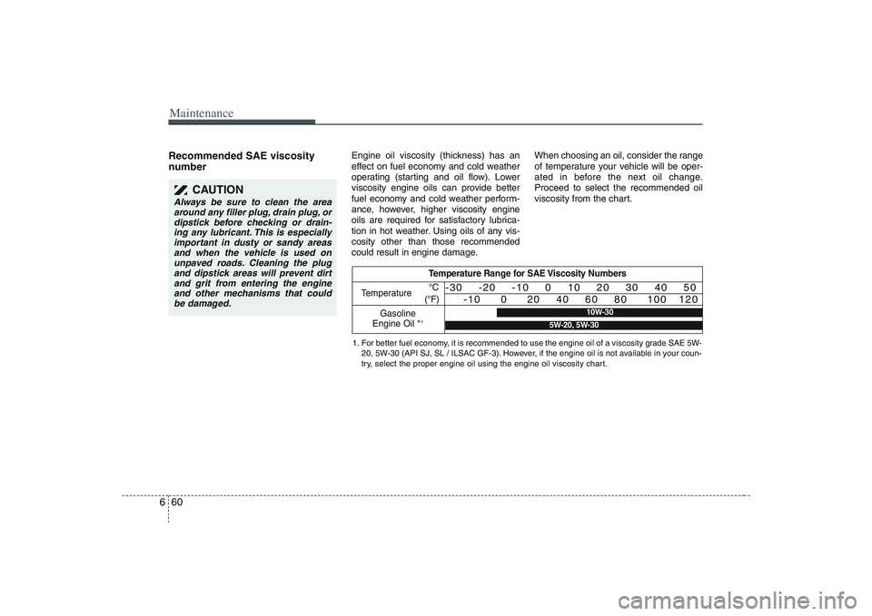 HYUNDAI ENTOURAGE 2009 Owners Manual Maintenance60 6Recommended SAE viscosity
number
Engine oil viscosity (thickness) has an
effect on fuel economy and cold weather
operating (starting and oil flow). Lower
viscosity engine oils can pr HYUNDAI ENTOURAGE 2009 Owners Manual Maintenance60 6Recommended SAE viscosity
number
Engine oil viscosity (thickness) has an
effect on fuel economy and cold weather
operating (starting and oil flow). Lower
viscosity engine oils can pr
