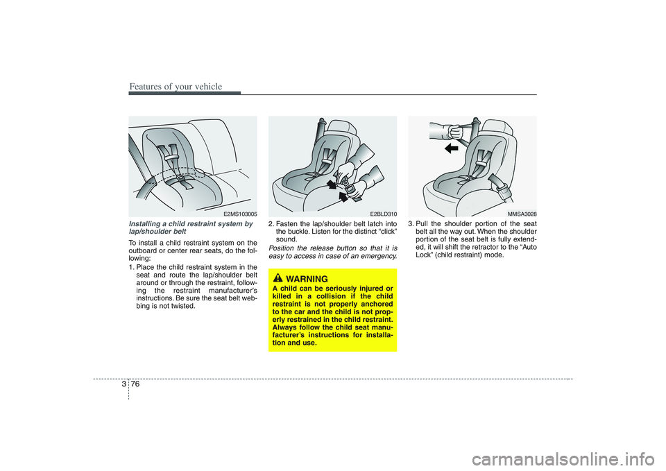 HYUNDAI ENTOURAGE 2009  Owners Manual Features of your vehicle76 3Installing a child restraint system by
lap/shoulder beltTo install a child restraint system on the
outboard or center rear seats, do the fol-
lowing:
1. Place the child res