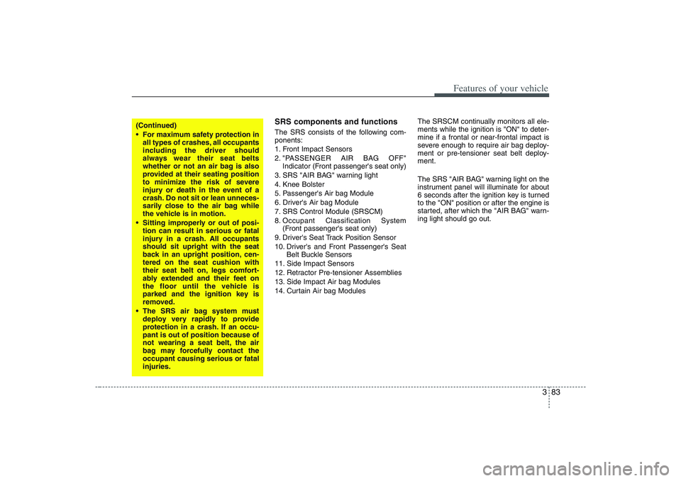 HYUNDAI ENTOURAGE 2009 Owners Manual 383
Features of your vehicle
SRS components and functionsThe SRS consists of the following com-
ponents:
1. Front Impact Sensors
2. "PASSENGER AIR BAG OFF"
Indicator (Front passengers seat only)
3. S HYUNDAI ENTOURAGE 2009 Owners Manual 383
Features of your vehicle
SRS components and functionsThe SRS consists of the following com-
ponents:
1. Front Impact Sensors
2. "PASSENGER AIR BAG OFF"
Indicator (Front passengers seat only)
3. S